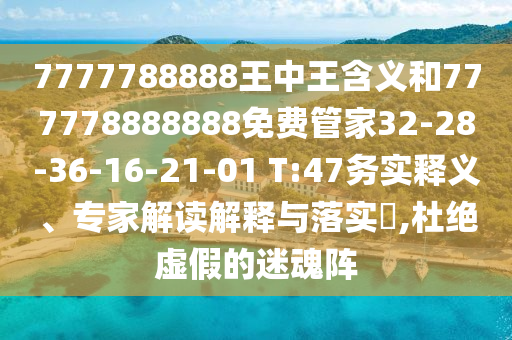 7777788888王中王含義和777778888888免費管家32-28-36-16-21-01 T:47務實釋義、專家解讀解釋與落實?,杜絕虛假的迷魂陣